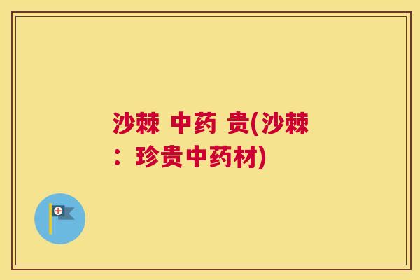 沙棘 中药 贵(沙棘：珍贵中药材)
