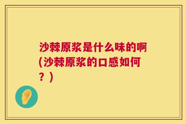 沙棘原浆是什么味的啊(沙棘原浆的口感如何？)