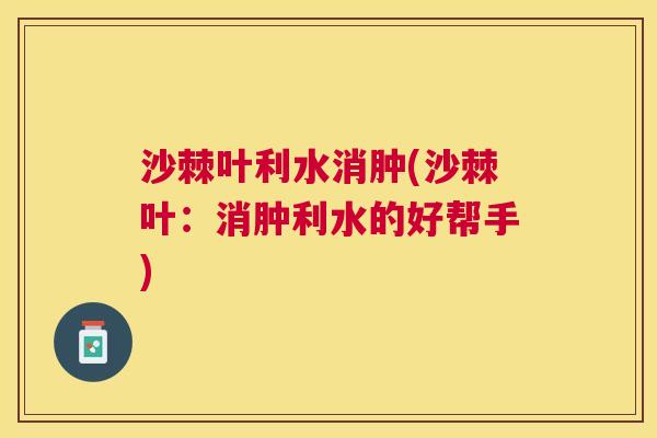 沙棘叶利水消肿(沙棘叶：消肿利水的好帮手)
