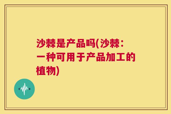 沙棘是产品吗(沙棘：一种可用于产品加工的植物)