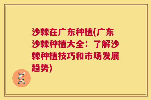 沙棘在广东种植(广东沙棘种植大全：了解沙棘种植技巧和市场发展趋势)