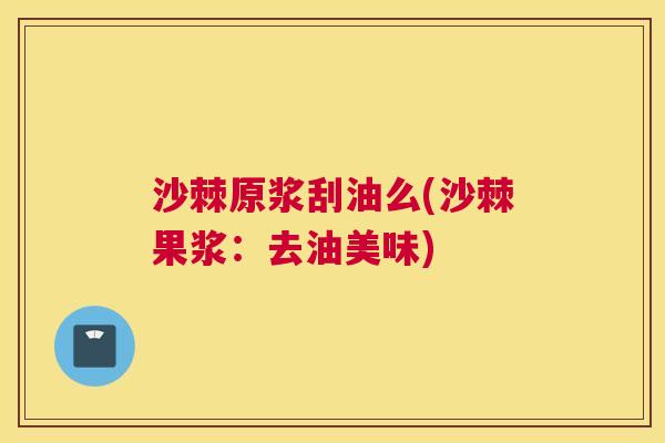沙棘原浆刮油么(沙棘果浆：去油美味)