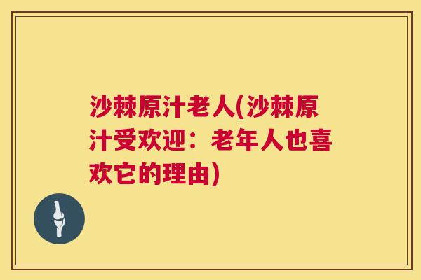 沙棘原汁老人(沙棘原汁受欢迎：老年人也喜欢它的理由)