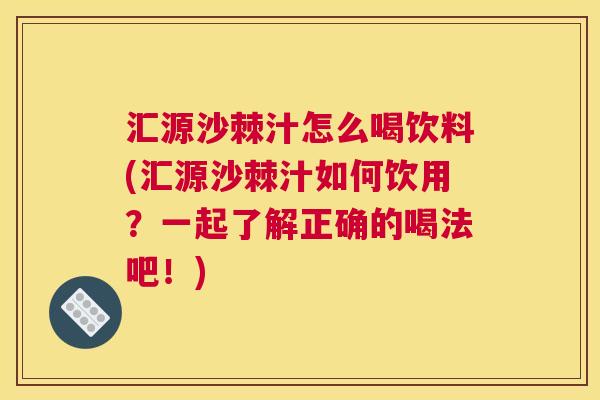 汇源沙棘汁怎么喝饮料(汇源沙棘汁如何饮用？一起了解正确的喝法吧！)
