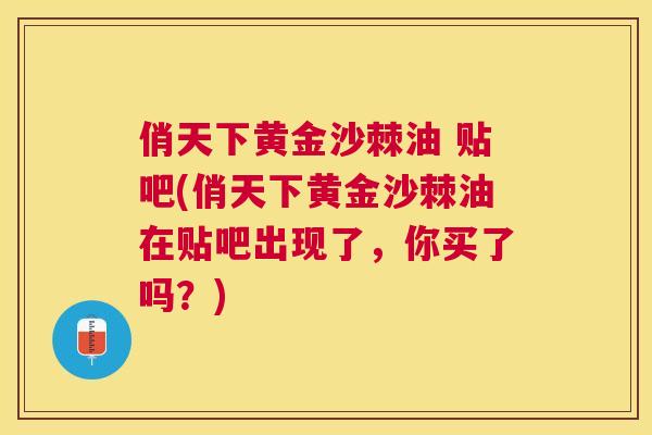 俏天下黄金沙棘油 贴吧(俏天下黄金沙棘油在贴吧出现了，你买了吗？)