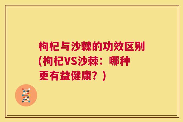枸杞与沙棘的功效区别(枸杞VS沙棘：哪种更有益健康？)