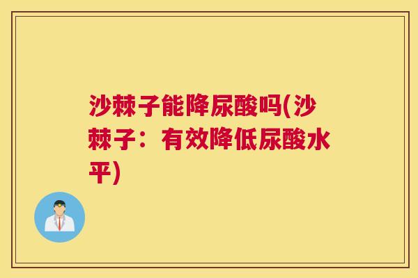沙棘子能降尿酸吗(沙棘子：有效降低尿酸水平)