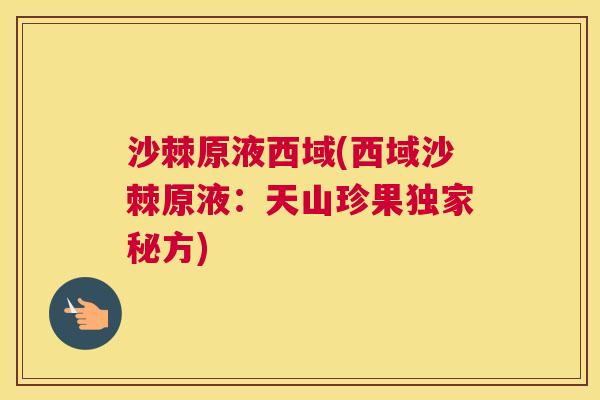 沙棘原液西域(西域沙棘原液：天山珍果独家秘方)