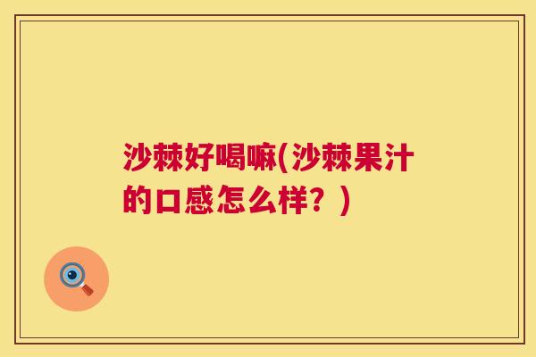 沙棘好喝嘛(沙棘果汁的口感怎么样？)