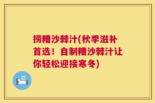 捞糟沙棘汁(秋季滋补首选！自制糟沙棘汁让你轻松迎接寒冬)