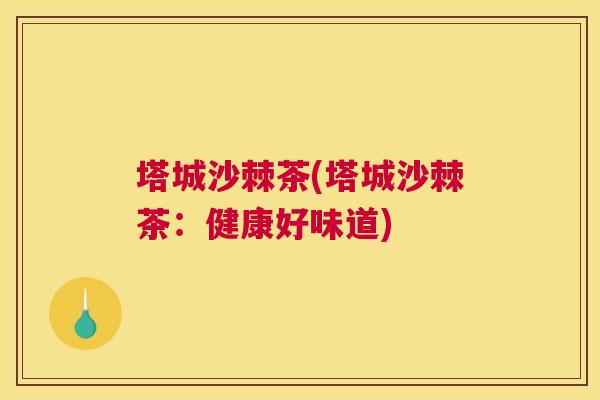 塔城沙棘茶(塔城沙棘茶：健康好味道)
