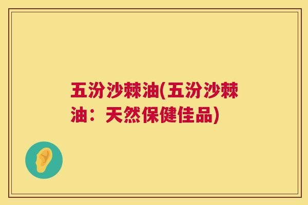 五汾沙棘油(五汾沙棘油:天然保健佳品) 五汾沙棘油(五汾沙棘油:天然保健佳品)