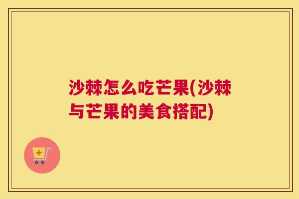 沙棘怎么吃芒果(沙棘与芒果的美食搭配)