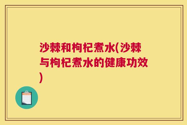 沙棘和枸杞煮水(沙棘与枸杞煮水的健康功效)
