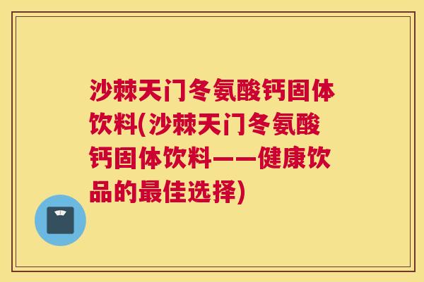沙棘天门冬氨酸钙固体饮料(沙棘天门冬氨酸钙固体饮料——健康饮品的最佳选择)