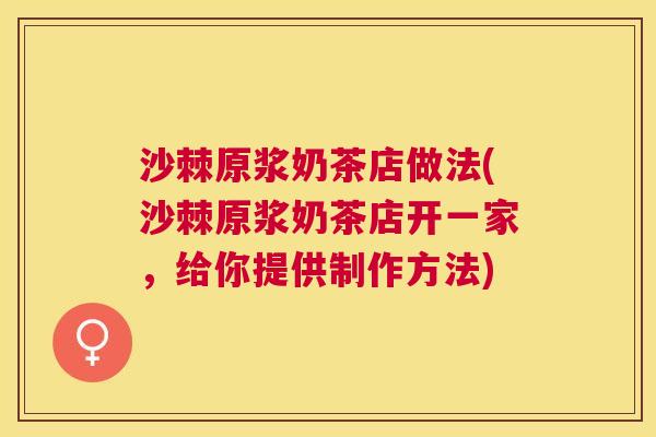 沙棘原浆奶茶店做法(沙棘原浆奶茶店开一家，给你提供制作方法)