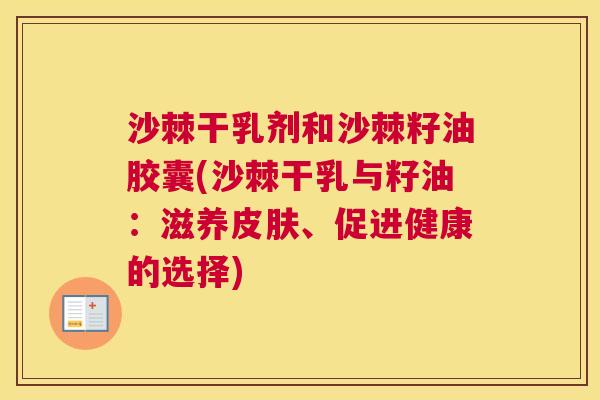 沙棘干乳剂和沙棘籽油胶囊(沙棘干乳与籽油：滋养皮肤、促进健康的选择)