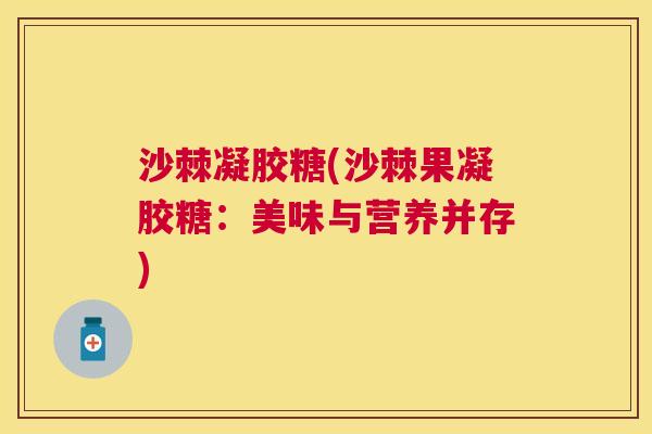 沙棘凝胶糖(沙棘果凝胶糖：美味与营养并存)