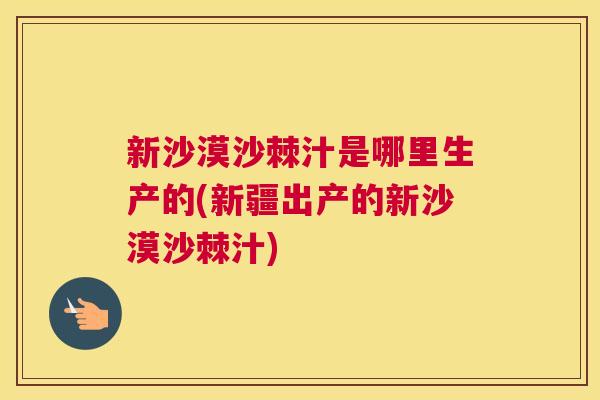 新沙漠沙棘汁是哪里生产的(新疆出产的新沙漠沙棘汁)