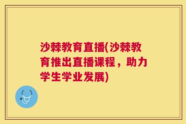 沙棘教育直播(沙棘教育推出直播课程，助力学生学业发展)