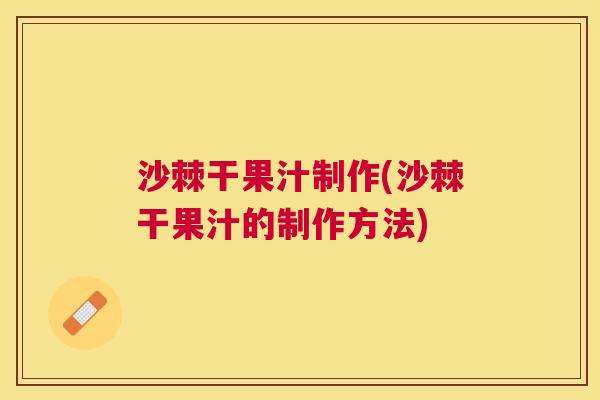 沙棘干果汁制作(沙棘干果汁的制作方法)