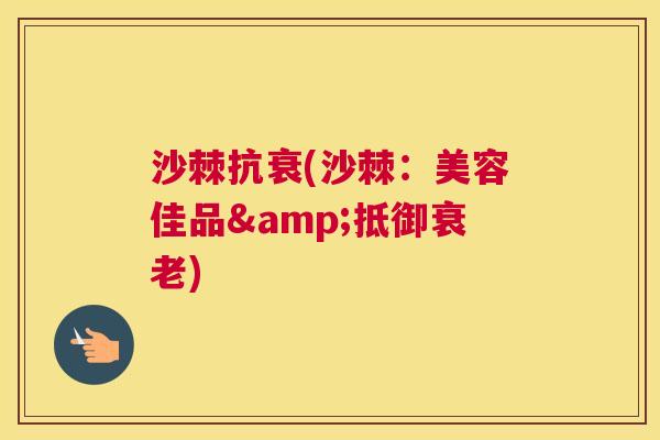 沙棘抗衰(沙棘：美容佳品&抵御衰老)