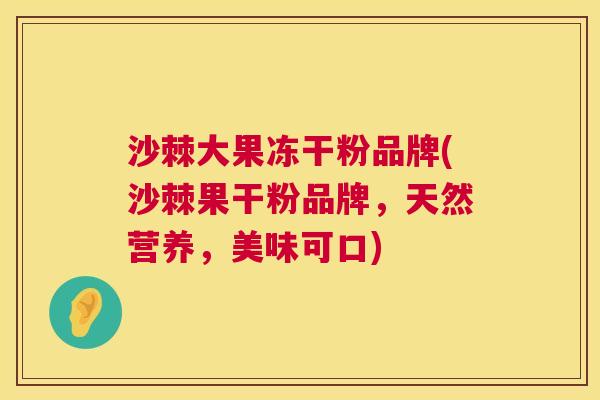 沙棘大果冻干粉品牌(沙棘果干粉品牌，天然营养，美味可口)