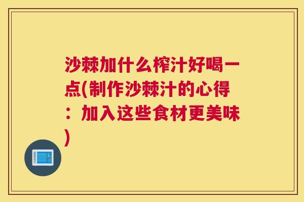 沙棘加什么榨汁好喝一点(制作沙棘汁的心得：加入这些食材更美味)