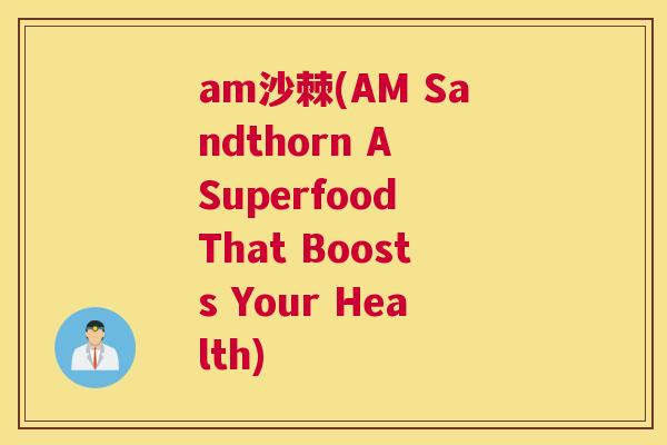 am沙棘(AM Sandthorn A Superfood That Boosts Your Health)