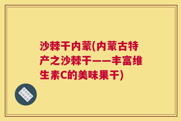 沙棘干内蒙(内蒙古特产之沙棘干——丰富维生素C的美味果干)