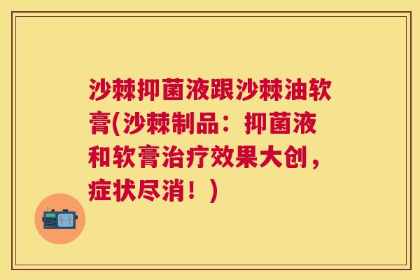 沙棘抑菌液跟沙棘油软膏(沙棘制品:抑菌液和软膏效果大创,症状尽消!) 沙棘抑菌液跟沙棘油软膏(沙棘制品:抑菌液和软膏效果大创,症状尽消!)