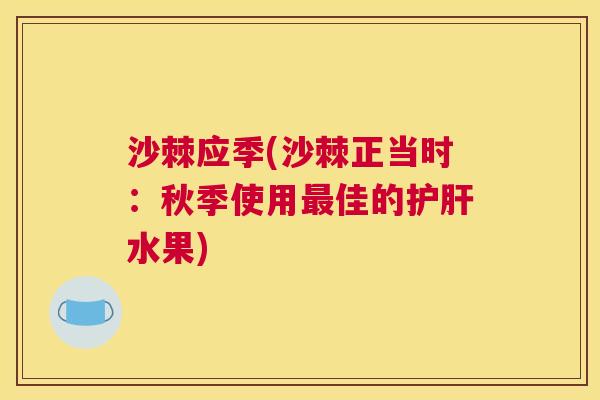 沙棘应季(沙棘正当时：秋季使用最佳的护肝水果)