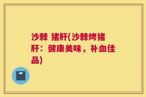 沙棘 猪肝(沙棘烤猪肝：健康美味，补血佳品)