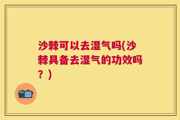沙棘可以去湿气吗(沙棘具备去湿气的功效吗？)