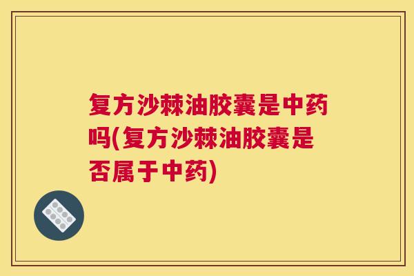 复方沙棘油胶囊是中药吗(复方沙棘油胶囊是否属于中药)