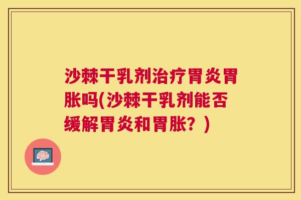 沙棘干乳剂治疗胃炎胃胀吗(沙棘干乳剂能否缓解胃炎和胃胀？)