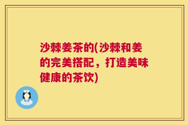 沙棘姜茶的(沙棘和姜的完美搭配，打造美味健康的茶饮)