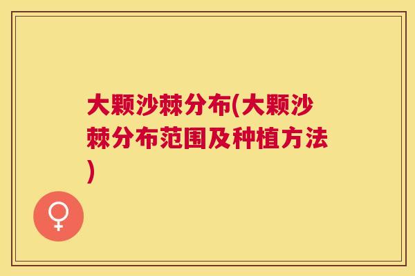 大颗沙棘分布(大颗沙棘分布范围及种植方法)