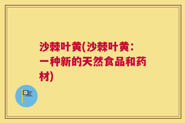 沙棘叶黄(沙棘叶黄：一种新的天然食品和药材)