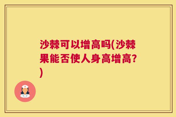 沙棘可以增高吗(沙棘果能否使人身高增高？)