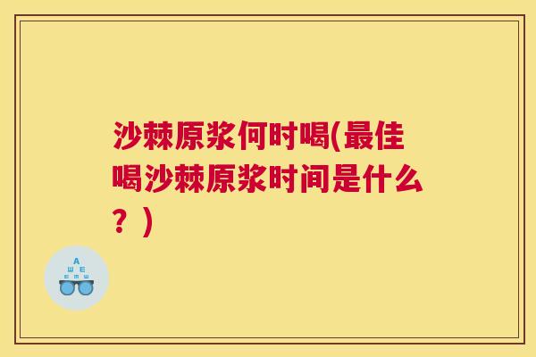 沙棘原浆何时喝(最佳喝沙棘原浆时间是什么？)