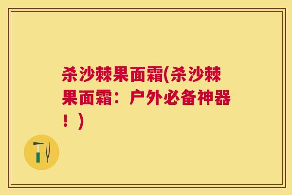 杀沙棘果面霜(杀沙棘果面霜：户外必备神器！)