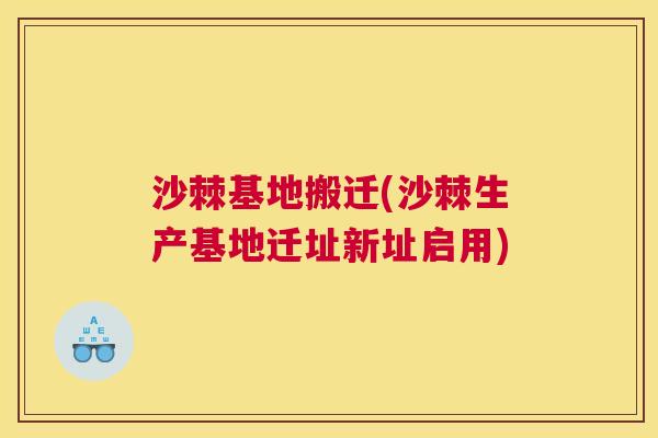 沙棘基地搬迁(沙棘生产基地迁址新址启用)
