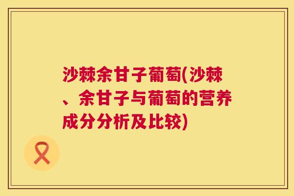 沙棘余甘子葡萄(沙棘、余甘子与葡萄的营养成分分析及比较)