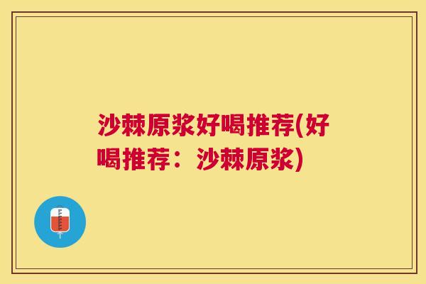 沙棘原浆好喝推荐(好喝推荐：沙棘原浆)