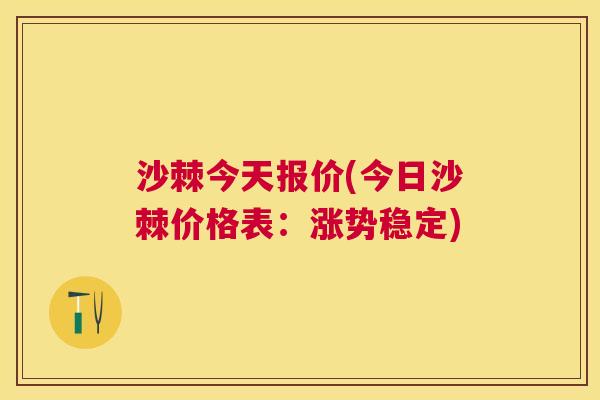 沙棘今天报价(今日沙棘价格表：涨势稳定)