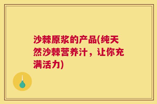 沙棘原浆的产品(纯天然沙棘营养汁，让你充满活力)