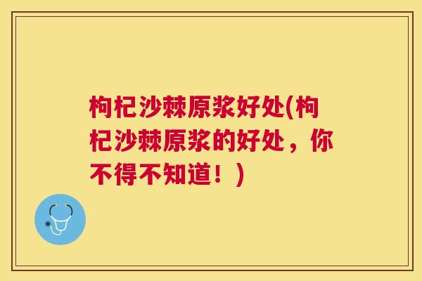 枸杞沙棘原浆好处(枸杞沙棘原浆的好处，你不得不知道！)