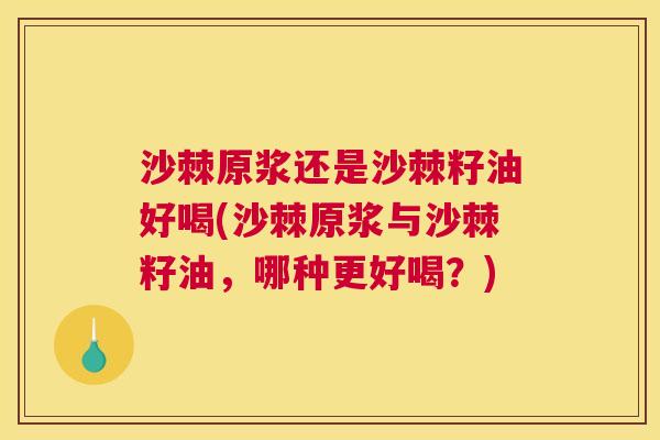 沙棘原浆还是沙棘籽油好喝(沙棘原浆与沙棘籽油，哪种更好喝？)