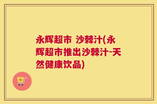 永辉超市 沙棘汁(永辉超市推出沙棘汁-天然健康饮品)